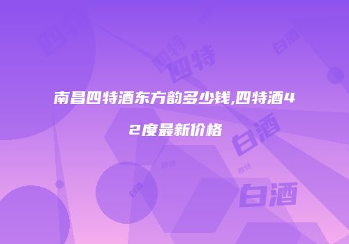 南昌四特酒东方韵多少钱,四特酒42度最新价格