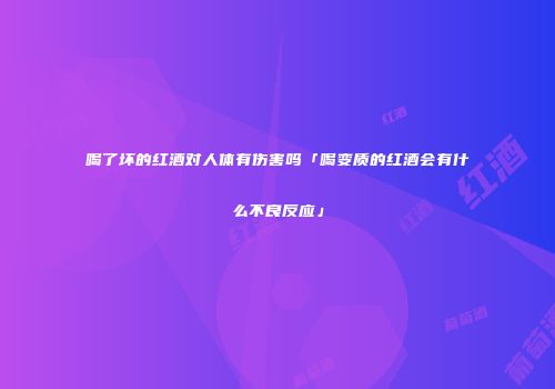 喝了坏的红酒对人体有伤害吗「喝变质的红酒会有什么不良反应」