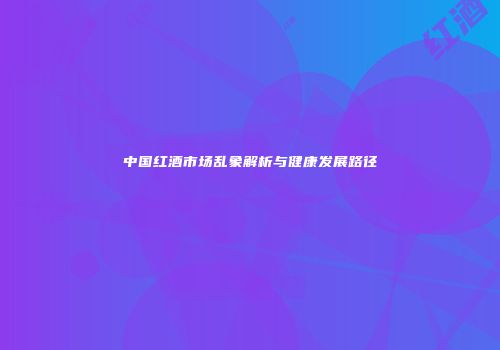 中国红酒市场乱象解析与健康发展路径