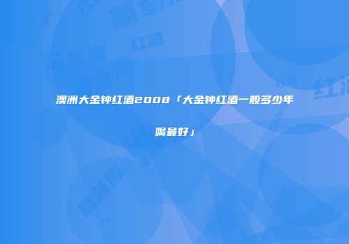 澳洲大金钟红酒2008「大金钟红酒一般多少年喝最好」