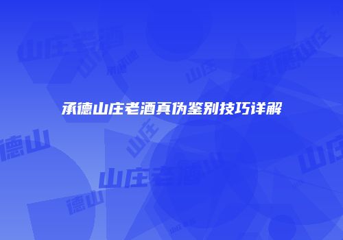 承德山庄老酒真伪鉴别技巧详解