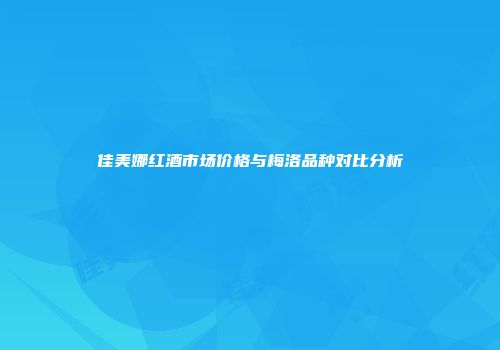 佳美娜红酒市场价格与梅洛品种对比分析