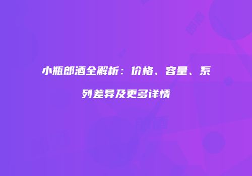 小瓶郎酒全解析：价格、容量、系列差异及更多详情