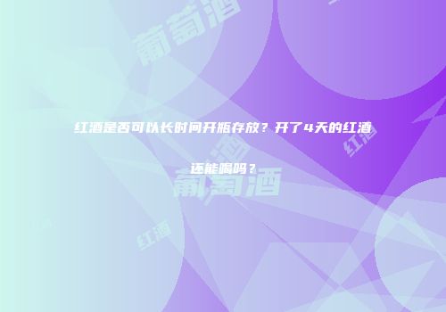 红酒是否可以长时间开瓶存放？开了4天的红酒还能喝吗？
