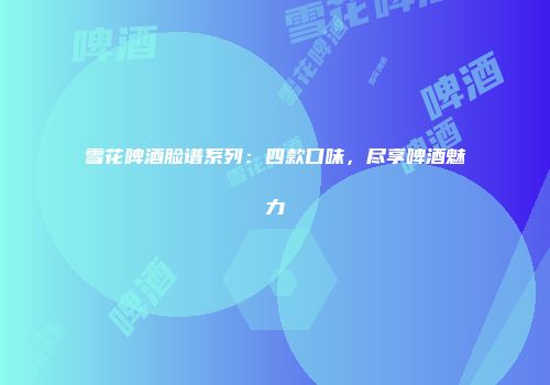 雪花啤酒脸谱系列：四款口味，尽享啤酒魅力