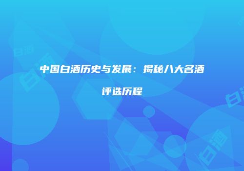中国白酒历史与发展：揭秘八大名酒评选历程
