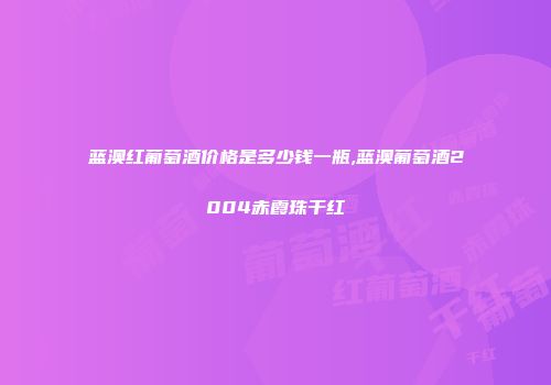 蓝澳红葡萄酒价格是多少钱一瓶,蓝澳葡萄酒2004赤霞珠干红