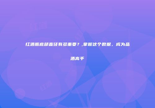 红酒瓶底部直径有多重要？,掌握这个数据，成为品酒高手