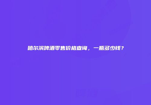 哈尔滨啤酒零售价格查询，一瓶多少钱？