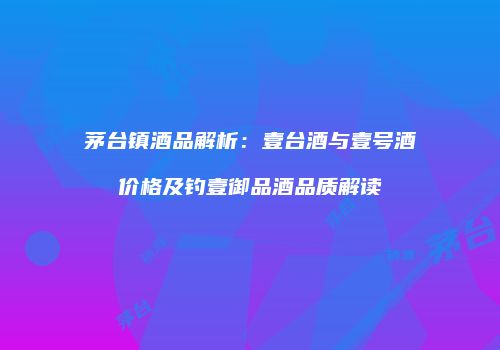 茅台镇酒品解析：壹台酒与壹号酒价格及钓壹御品酒品质解读
