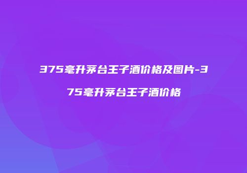 375毫升茅台王子酒价格及图片-375毫升茅台王子酒价格