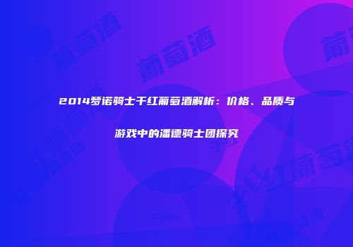 2014梦诺骑士干红葡萄酒解析：价格、品质与游戏中的潘德骑士团探究