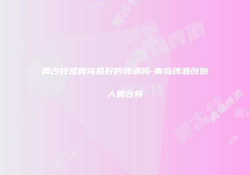 奥古特是青岛最好的啤酒吗-青岛啤酒创始人奥古特