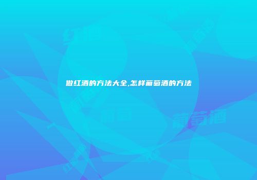 做红酒的方法大全,怎样葡萄酒的方法