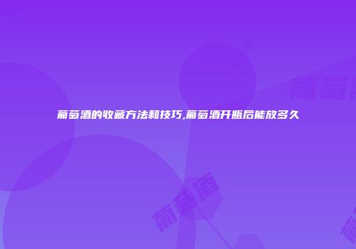 葡萄酒的收藏方法和技巧,葡萄酒开瓶后能放多久