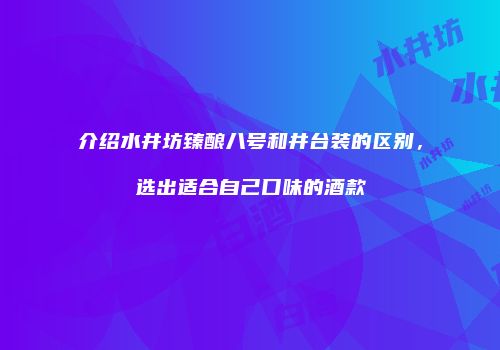 介绍水井坊臻酿八号和井台装的区别，选出适合自己口味的酒款