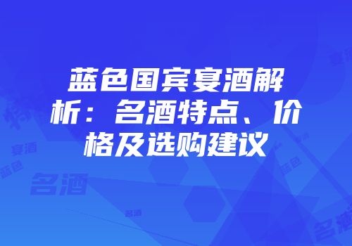 蓝色国宾宴酒解析：名酒特点、价格及选购建议