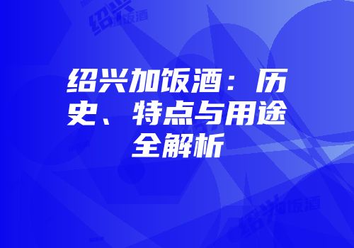 绍兴加饭酒：历史、特点与用途全解析