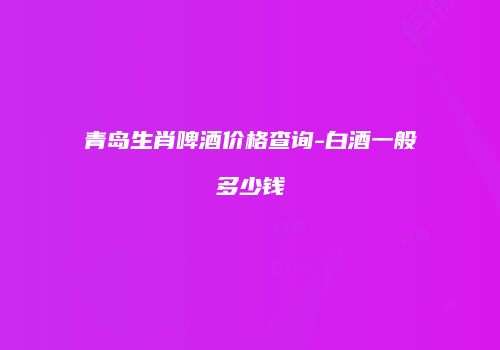 青岛生肖啤酒价格查询-白酒一般多少钱
