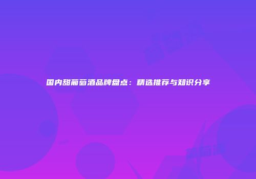 国内甜葡萄酒品牌盘点：精选推荐与知识分享
