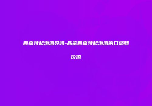 百嘉特起泡酒好吗-品鉴百嘉特起泡酒的口感和价值