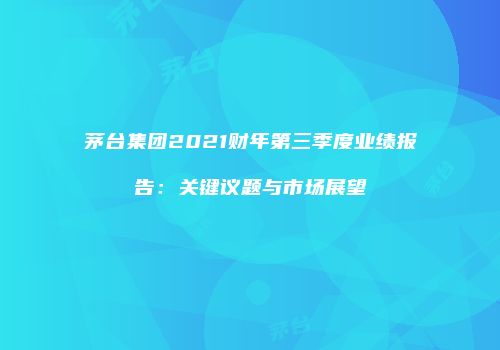茅台集团2021财年第三季度业绩报告：关键议题与市场展望