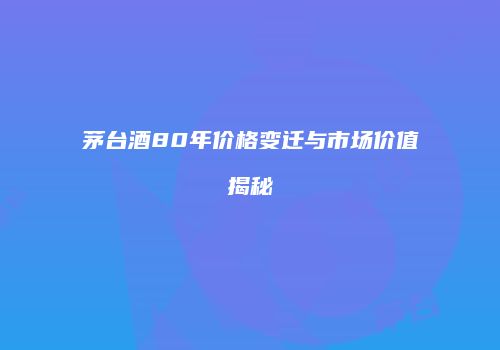 茅台酒80年价格变迁与市场价值揭秘