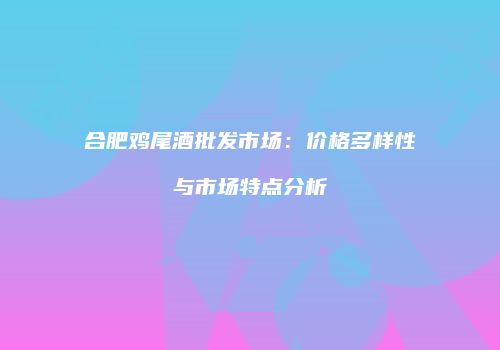 合肥鸡尾酒批发市场：价格多样性与市场特点分析
