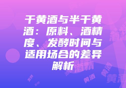 干黄酒与半干黄酒：原料、酒精度、发酵时间与适用场合的差异解析