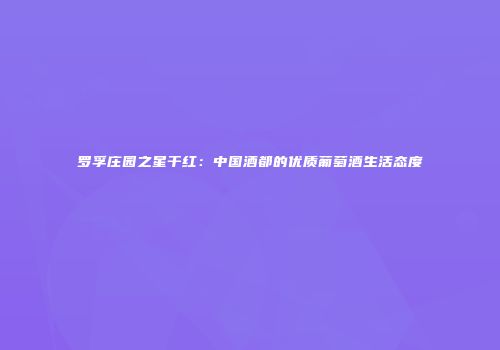罗孚庄园之星干红：中国酒都的优质葡萄酒生活态度