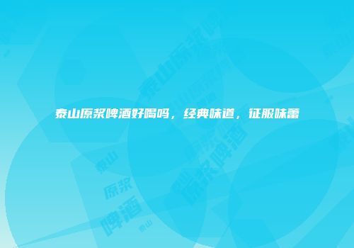 泰山原浆啤酒好喝吗，经典味道，征服味蕾