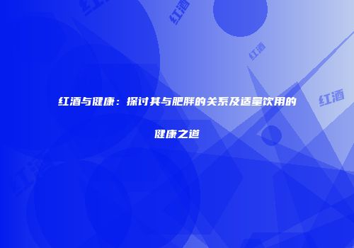 红酒与健康：探讨其与肥胖的关系及适量饮用的健康之道