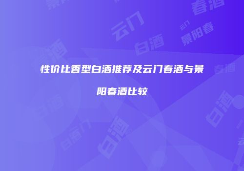 性价比香型白酒推荐及云门春酒与景阳春酒比较