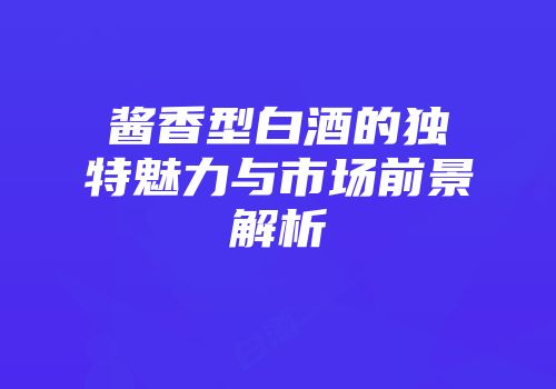 酱香型白酒的独特魅力与市场前景解析