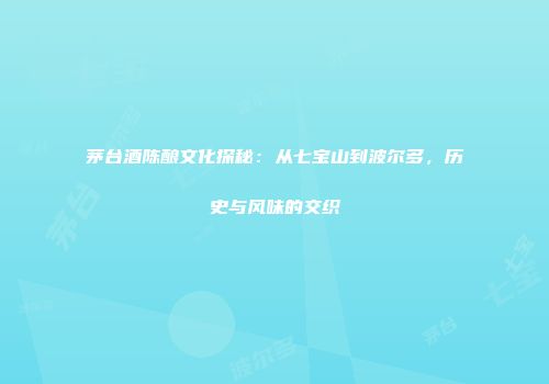茅台酒陈酿文化探秘：从七宝山到波尔多，历史与风味的交织