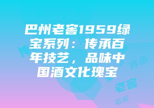 巴州老窖1959绿宝系列：传承百年技艺，品味中国酒文化瑰宝