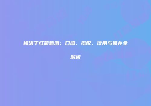 梅洛干红葡萄酒：口感、搭配、饮用与保存全解析