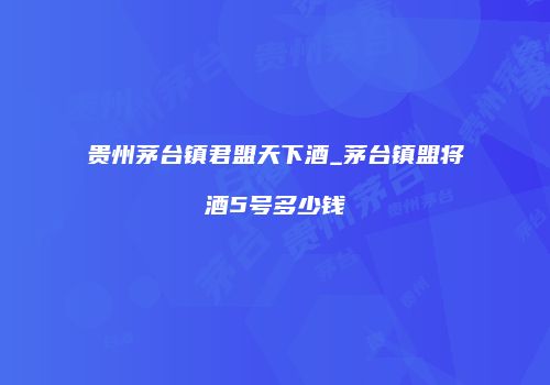 贵州茅台镇君盟天下酒_茅台镇盟将酒5号多少钱