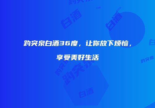 趵突泉白酒36度，让你放下烦恼，享受美好生活
