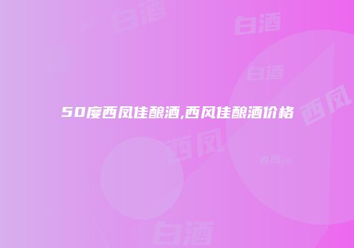 50度西凤佳酿酒,西风佳酿酒价格