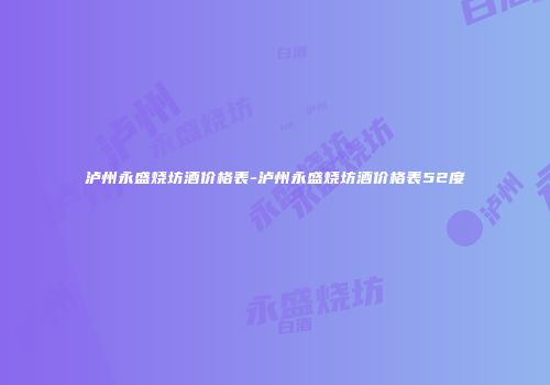 泸州永盛烧坊酒价格表-泸州永盛烧坊酒价格表52度
