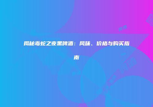 揭秘毒蛇之夜黑啤酒：风味、价格与购买指南