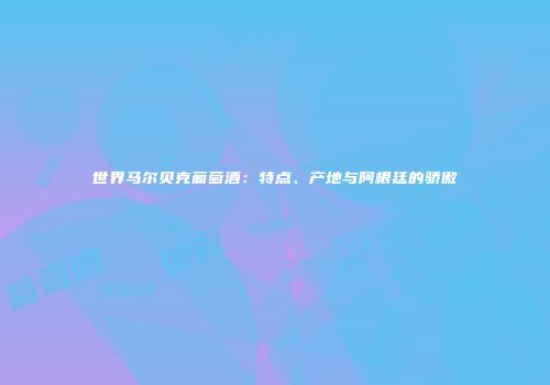 世界马尔贝克葡萄酒：特点、产地与阿根廷的骄傲