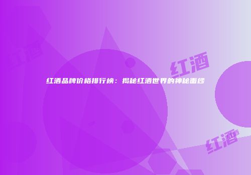 红酒品牌价格排行榜：揭秘红酒世界的神秘面纱