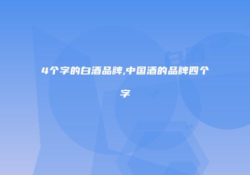 4个字的白酒品牌,中国酒的品牌四个字