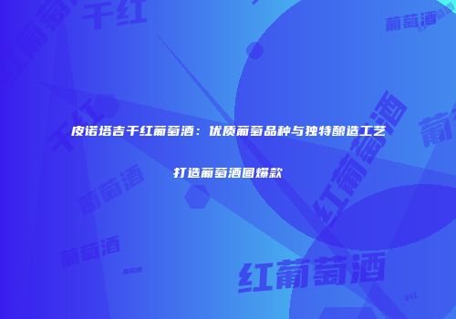 皮诺塔吉干红葡萄酒：优质葡萄品种与独特酿造工艺打造葡萄酒圈爆款