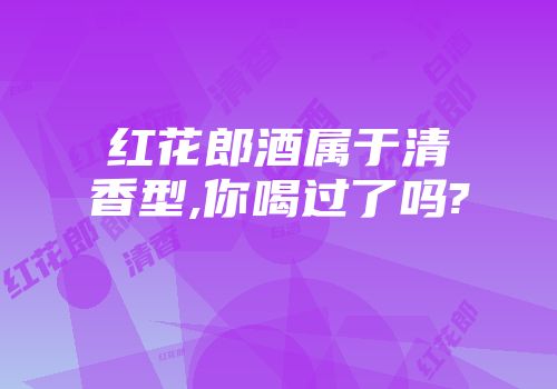 红花郎酒属于清香型,你喝过了吗?