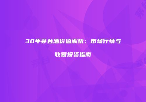 30年茅台酒价值解析：市场行情与收藏投资指南