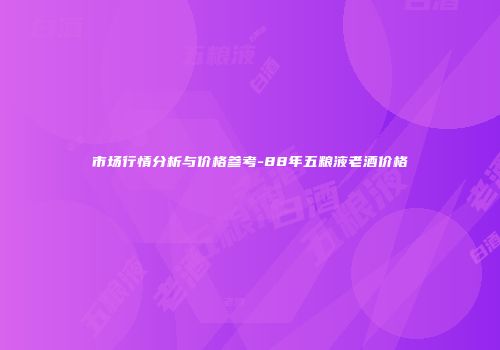 市场行情分析与价格参考-88年五粮液老酒价格