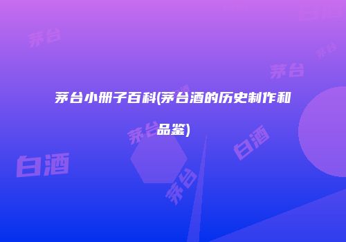 茅台小册子百科(茅台酒的历史制作和品鉴)